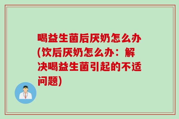 喝益生菌后厌奶怎么办(饮后厌奶怎么办：解决喝益生菌引起的不适问题)