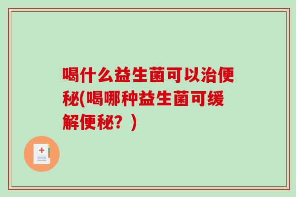 喝什么益生菌可以治便秘(喝哪种益生菌可缓解便秘？)