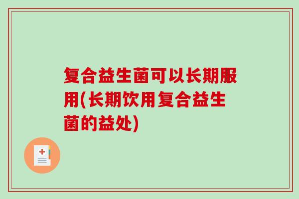 复合益生菌可以长期服用(长期饮用复合益生菌的益处)