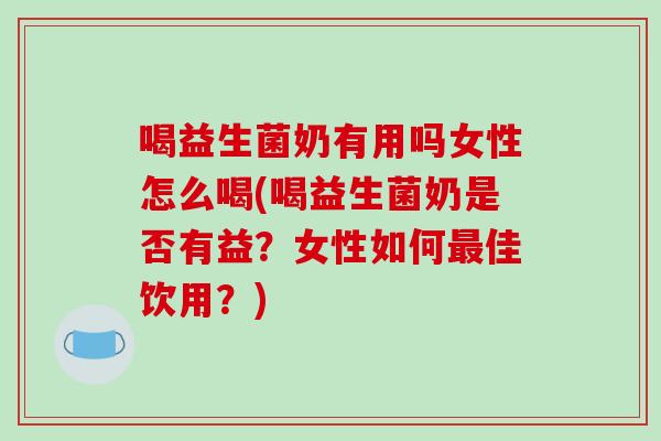 喝益生菌奶有用吗女性怎么喝(喝益生菌奶是否有益？女性如何最佳饮用？)