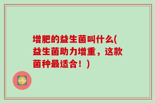 增肥的益生菌叫什么(益生菌助力增重,这款菌种适合!) 增肥的益生菌叫什么(益生菌助力增重,这款菌种适合!)