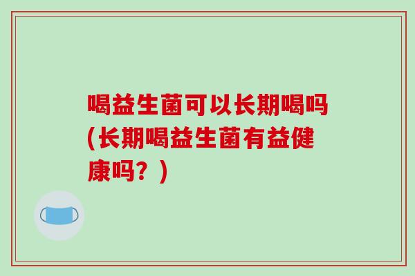 喝益生菌可以长期喝吗(长期喝益生菌有益健康吗？)