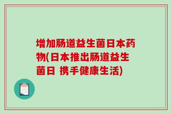 增加肠道益生菌日本药物(日本推出肠道益生菌日 携手健康生活)
