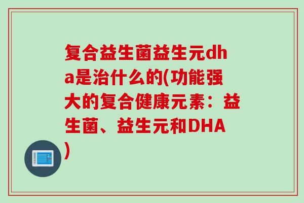 复合益生菌益生元dha是治什么的(功能强大的复合健康元素：益生菌、益生元和DHA)
