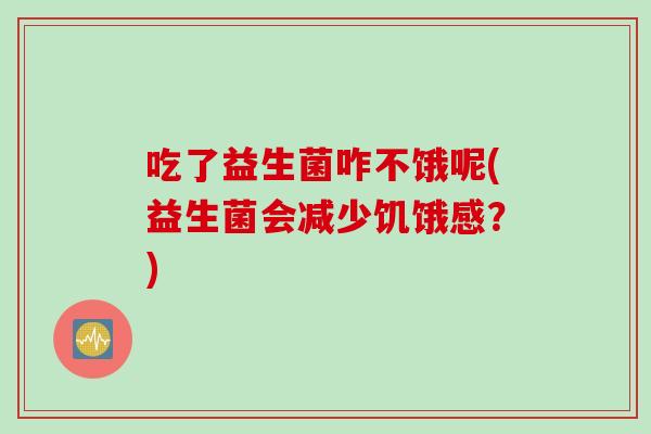 吃了益生菌咋不饿呢(益生菌会减少饥饿感？)