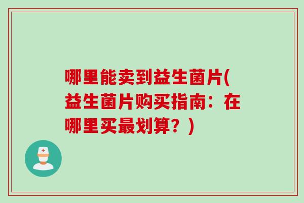 哪里能卖到益生菌片(益生菌片购买指南：在哪里买最划算？)