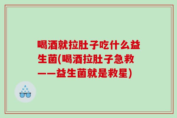 喝酒就拉肚子吃什么益生菌(喝酒拉肚子急救——益生菌就是救星)