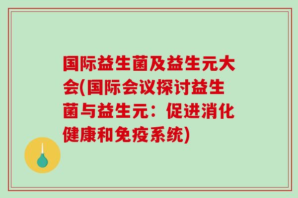 国际益生菌及益生元大会(国际会议探讨益生菌与益生元：促进消化健康和免疫系统)