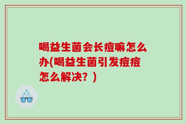 喝益生菌会长痘嘛怎么办(喝益生菌引发痘痘怎么解决？)