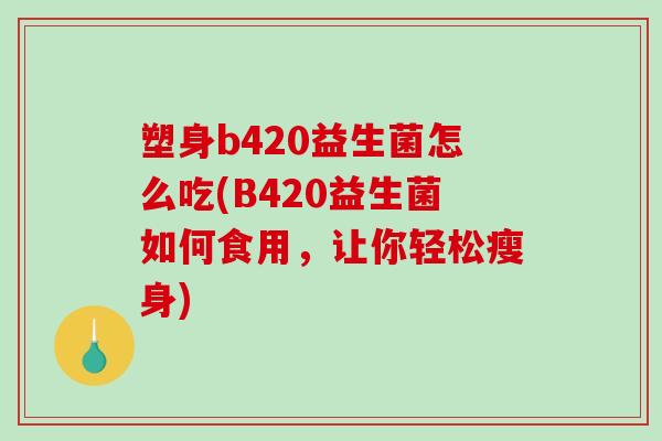塑身b420益生菌怎么吃(B420益生菌如何食用，让你轻松瘦身)