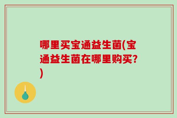 哪里买宝通益生菌(宝通益生菌在哪里购买?) 哪里买宝通益生菌(宝通益生菌在哪里购买?)
