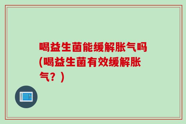 喝益生菌能缓解胀气吗(喝益生菌有效缓解胀气？)
