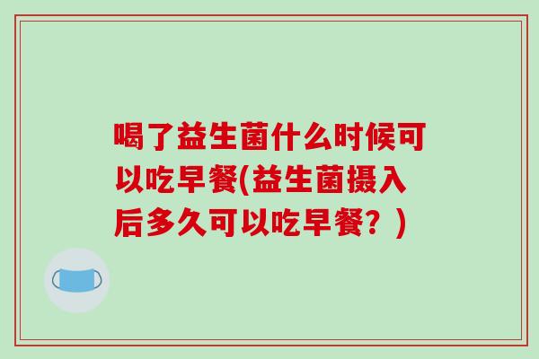 喝了益生菌什么时候可以吃早餐(益生菌摄入后多久可以吃早餐？)