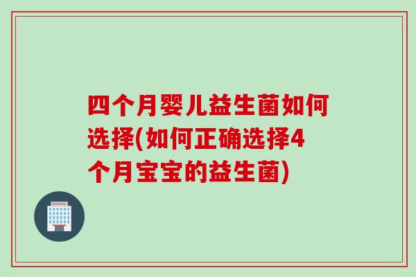 四个月婴儿益生菌如何选择(如何正确选择4个月宝宝的益生菌) 四个月婴儿益生菌如何选择(如何正确选择4个月宝宝的益生菌)