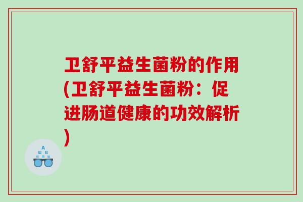 卫舒平益生菌粉的作用(卫舒平益生菌粉：促进肠道健康的功效解析)