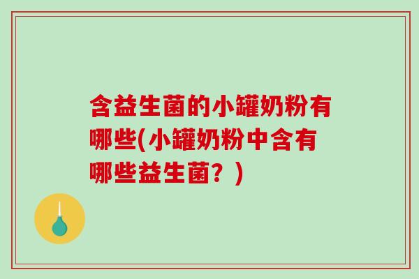 含益生菌的小罐奶粉有哪些(小罐奶粉中含有哪些益生菌？)