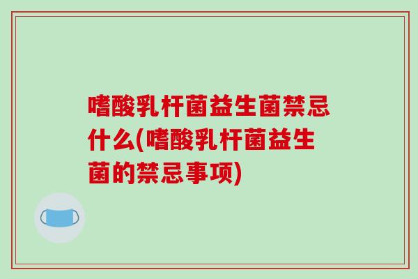 嗜酸乳杆菌益生菌禁忌什么(嗜酸乳杆菌益生菌的禁忌事项)
