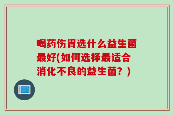 喝药伤胃选什么益生菌最好(如何选择最适合消化不良的益生菌？)
