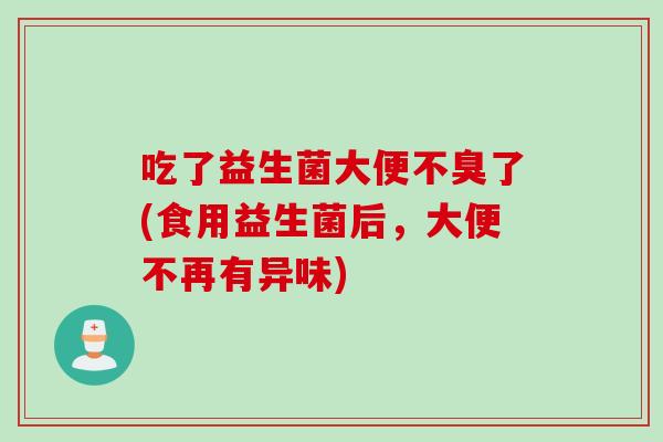 吃了益生菌大便不臭了(食用益生菌后，大便不再有异味)