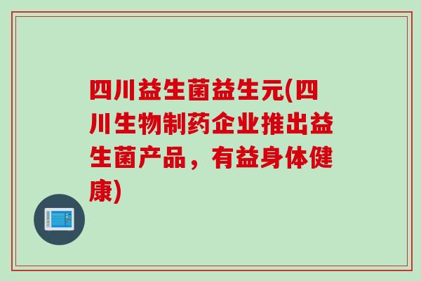 四川益生菌益生元(四川生物制药企业推出益生菌产品，有益身体健康)