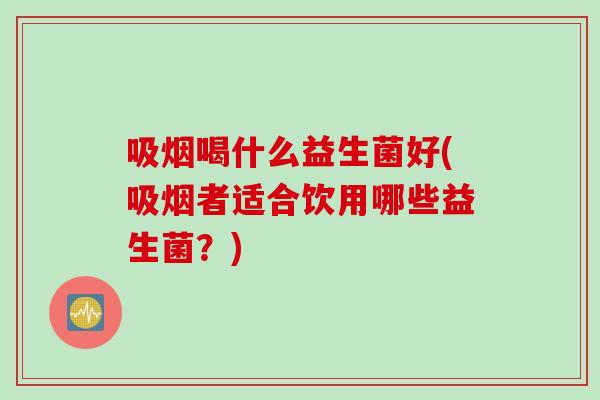 吸烟喝什么益生菌好(吸烟者适合饮用哪些益生菌？)