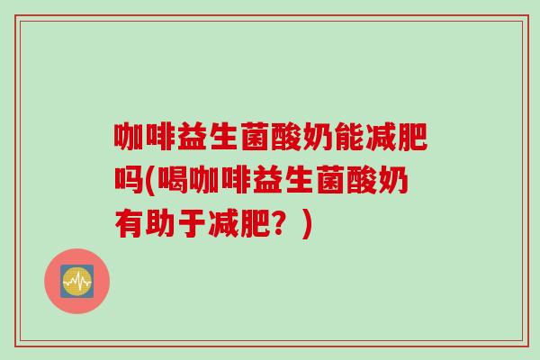 咖啡益生菌酸奶能吗(喝咖啡益生菌酸奶有助于？)