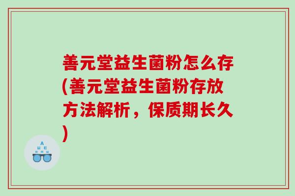 善元堂益生菌粉怎么存(善元堂益生菌粉存放方法解析，保质期长久)