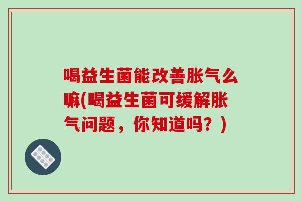 喝益生菌能改善胀气么嘛(喝益生菌可缓解胀气问题，你知道吗？)