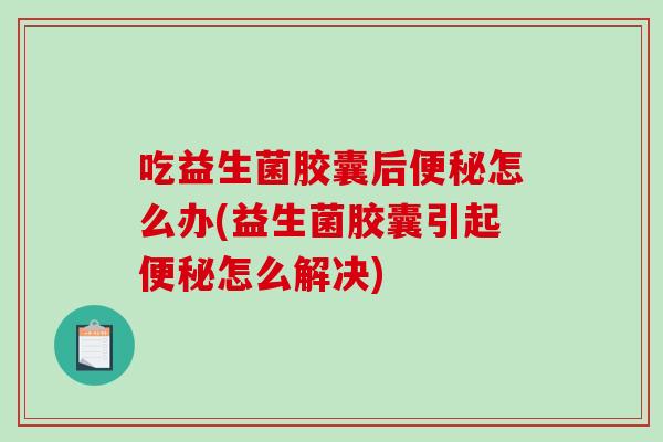吃益生菌胶囊后怎么办(益生菌胶囊引起怎么解决)