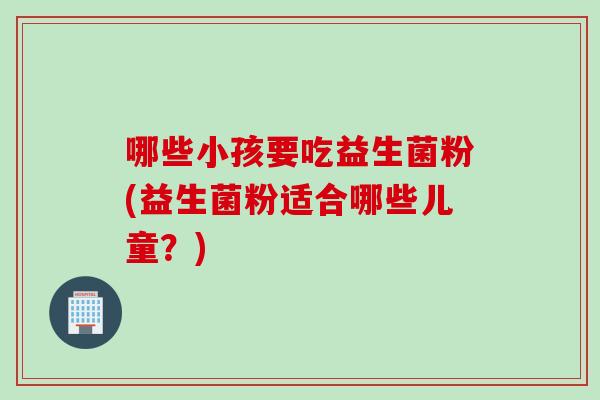 哪些小孩要吃益生菌粉(益生菌粉适合哪些儿童？)