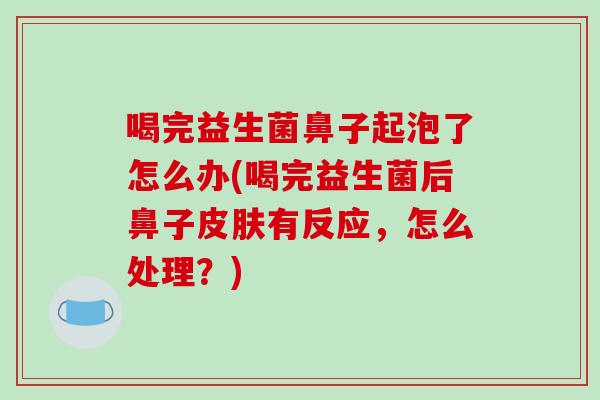 喝完益生菌鼻子起泡了怎么办(喝完益生菌后鼻子有反应，怎么处理？)