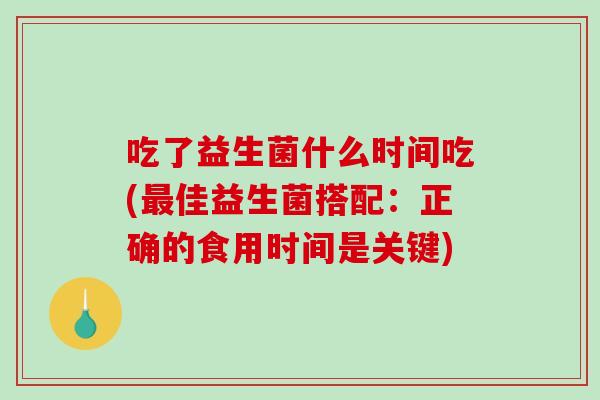 吃了益生菌什么时间吃(佳益生菌搭配：正确的食用时间是关键)