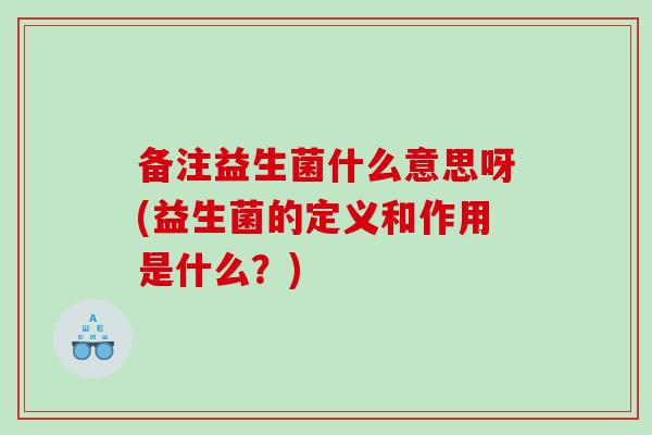 备注益生菌什么意思呀(益生菌的定义和作用是什么？)