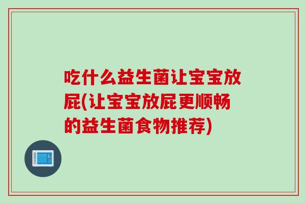 吃什么益生菌让宝宝放屁(让宝宝放屁更顺畅的益生菌食物推荐)