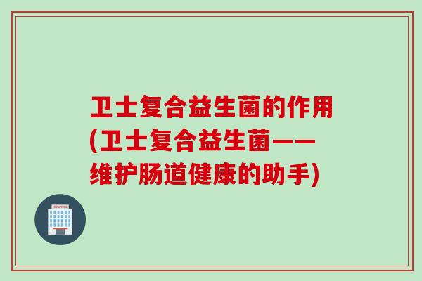 卫士复合益生菌的作用(卫士复合益生菌——维护肠道健康的助手)