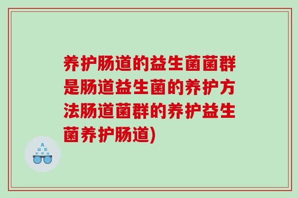 养护肠道的益生菌菌群是肠道益生菌的养护方法肠道菌群的养护益生菌养护肠道)