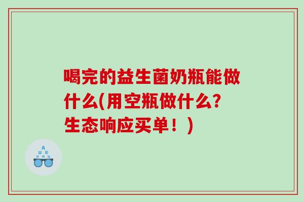 喝完的益生菌奶瓶能做什么(用空瓶做什么？生态响应买单！)