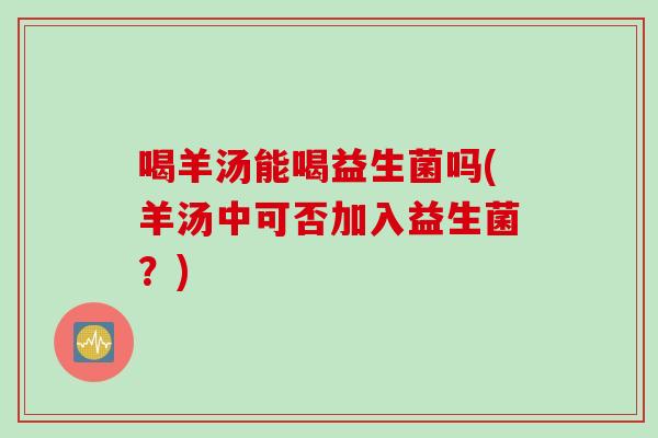 喝羊汤能喝益生菌吗(羊汤中可否加入益生菌？)