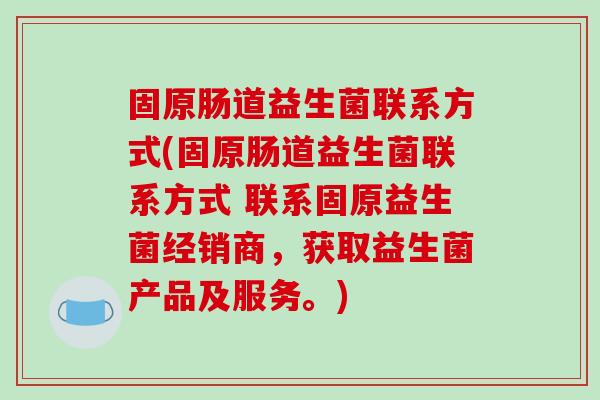 固原肠道益生菌联系方式(固原肠道益生菌联系方式 联系固原益生菌经销商，获取益生菌产品及服务。)