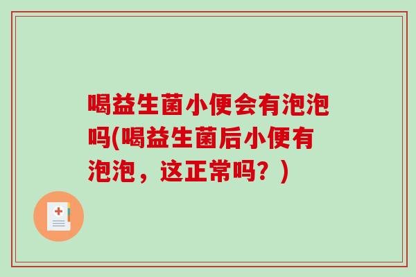 喝益生菌小便会有泡泡吗(喝益生菌后小便有泡泡，这正常吗？)