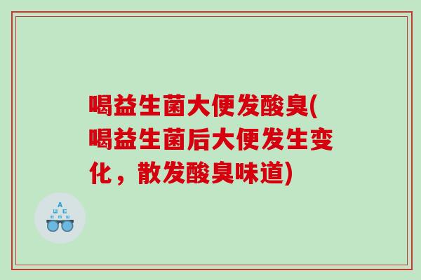 喝益生菌大便发酸臭(喝益生菌后大便发生变化，散发酸臭味道)