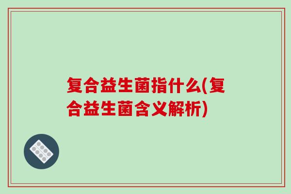 复合益生菌指什么(复合益生菌含义解析)