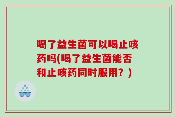 喝了益生菌可以喝止咳药吗(喝了益生菌能否和止咳药同时服用？)