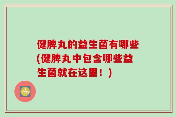 健脾丸的益生菌有哪些(健脾丸中包含哪些益生菌就在这里!) 健脾丸的益生菌有哪些(健脾丸中包含哪些益生菌就在这里!)