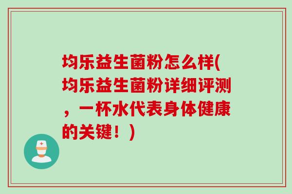 均乐益生菌粉怎么样(均乐益生菌粉详细评测，一杯水代表身体健康的关键！)