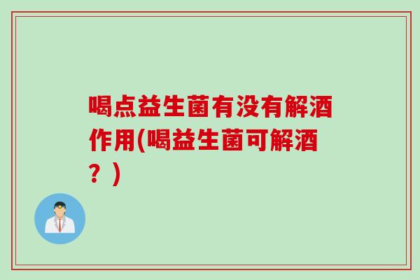 喝点益生菌有没有解酒作用(喝益生菌可解酒？)
