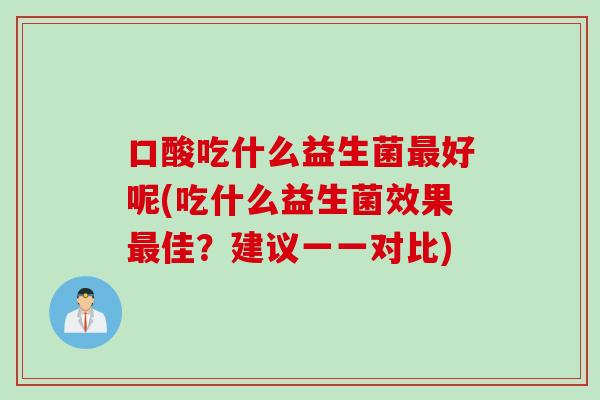 口酸吃什么益生菌好呢(吃什么益生菌效果佳？建议一一对比)
