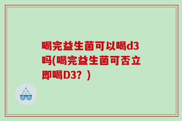 喝完益生菌可以喝d3吗(喝完益生菌可否立即喝D3？)