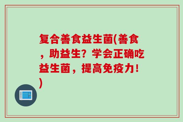 复合善食益生菌(善食，助益生？学会正确吃益生菌，提高力！)
