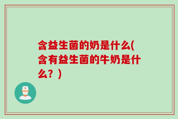 含益生菌的奶是什么(含有益生菌的牛奶是什么？)